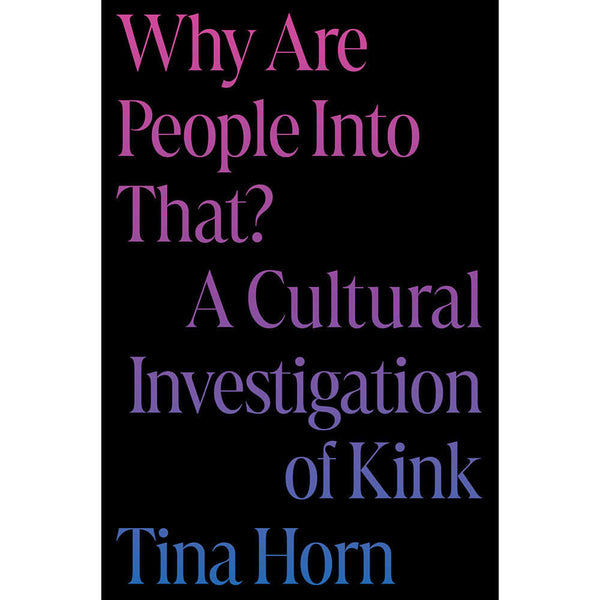 Why Are People Into That? A Cultural Investigation of Kink by Tina Horn hardcover book cover